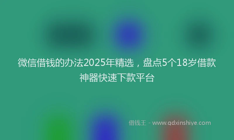 微信借钱的办法2025年精选，盘点5个18岁借款神器快速下款平台