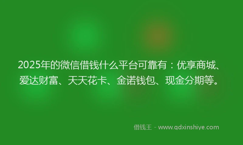 2025年的微信借钱什么平台可靠有：优享商城、爱达财富、天天花卡、金诺钱包、现金分期等。