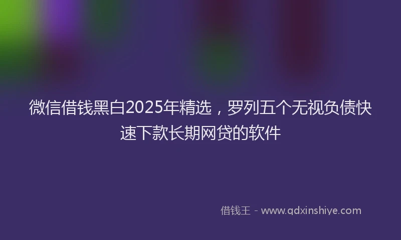 微信借钱黑白2025年精选，罗列五个无视负债快速下款长期网贷的软件