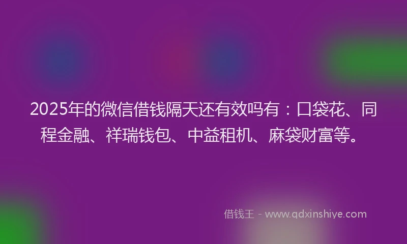 2025年的微信借钱隔天还有效吗有：口袋花、同程金融、祥瑞钱包、中益租机、麻袋财富等。