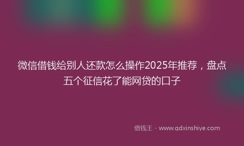 微信借钱给别人还款怎么操作2025年推荐，盘点五个征信花了能网贷的口子