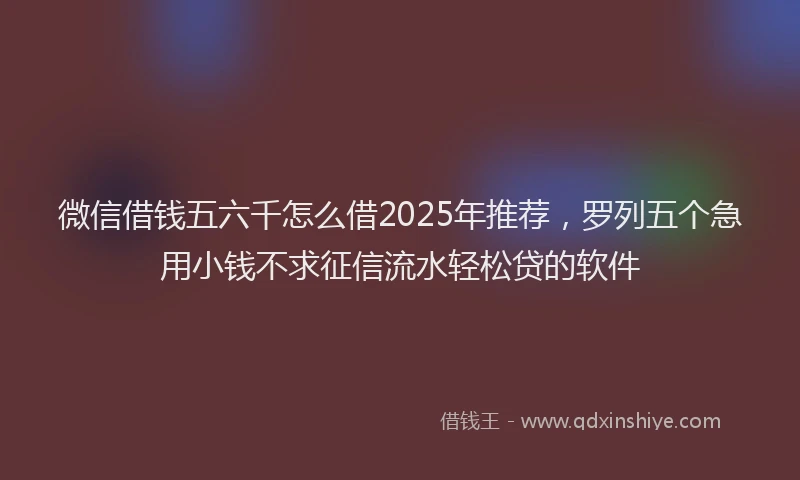 微信借钱五六千怎么借2025年推荐，罗列五个急用小钱不求征信流水轻松贷的软件