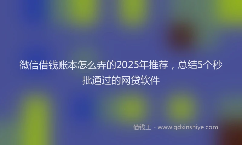 微信借钱账本怎么弄的2025年推荐，总结5个秒批通过的网贷软件