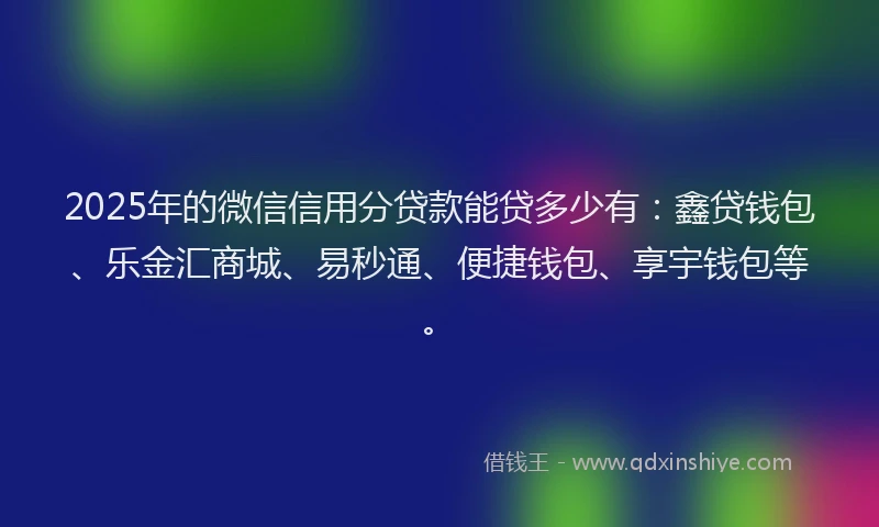 2025年的微信信用分贷款能贷多少有：鑫贷钱包、乐金汇商城、易秒通、便捷钱包、享宇钱包等。