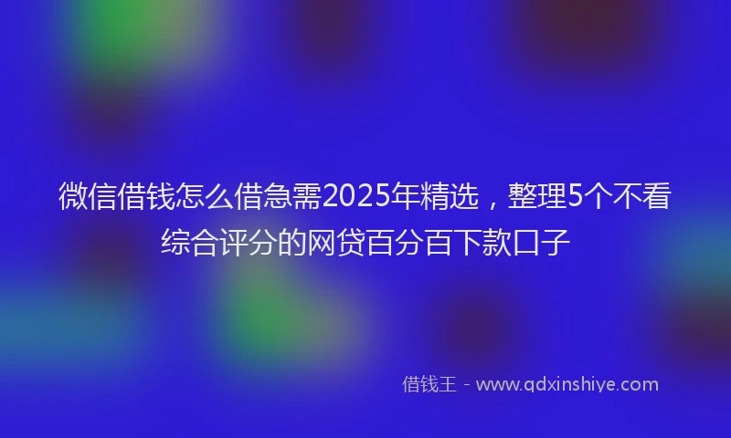 微信借钱怎么借急需2025年精选，整理5个不看综合评分的网贷百分百下款口子