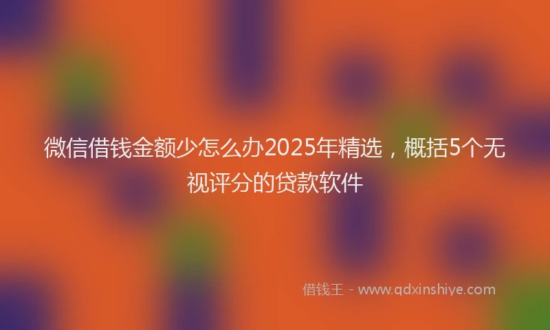 微信借钱金额少怎么办2025年精选，概括5个无视评分的贷款软件