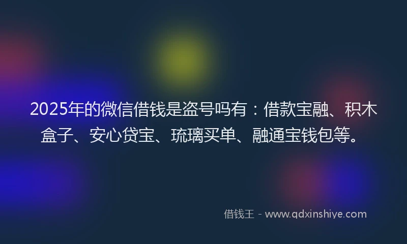 2025年的微信借钱是盗号吗有：借款宝融、积木盒子、安心贷宝、琉璃买单、融通宝钱包等。