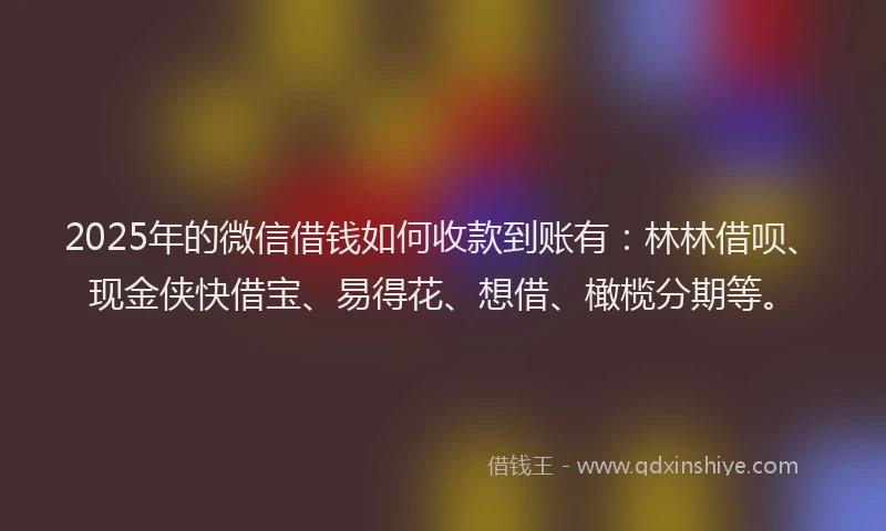 2025年的微信借钱如何收款到账有：林林借呗、现金侠快借宝、易得花、想借、橄榄分期等。
