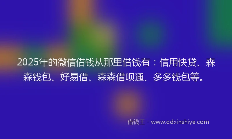 2025年的微信借钱从那里借钱有：信用快贷、森森钱包、好易借、森森借呗通、多多钱包等。