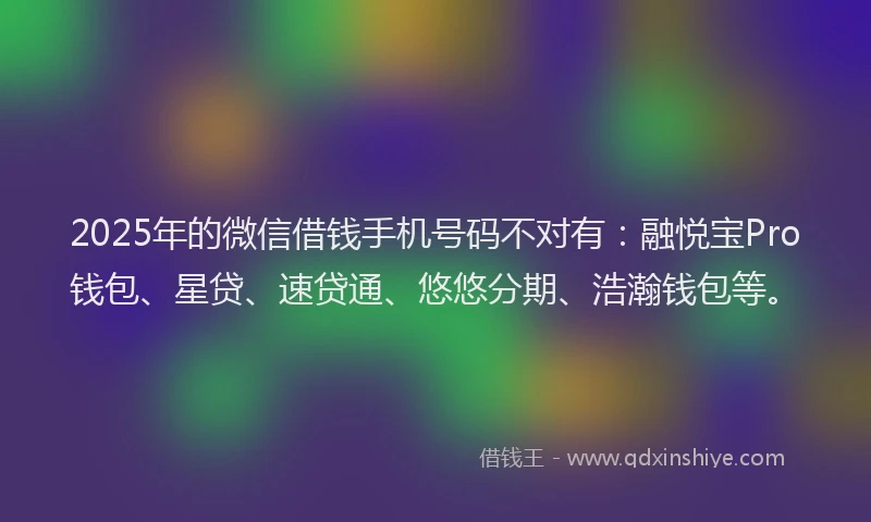 2025年的微信借钱手机号码不对有：融悦宝Pro钱包、星贷、速贷通、悠悠分期、浩瀚钱包等。