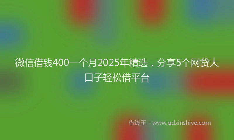 微信借钱400一个月2025年精选，分享5个网贷大口子轻松借平台