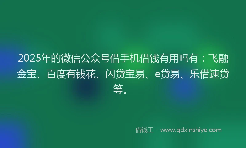 2025年的微信公众号借手机借钱有用吗有：飞融金宝、百度有钱花、闪贷宝易、e贷易、乐借速贷等。