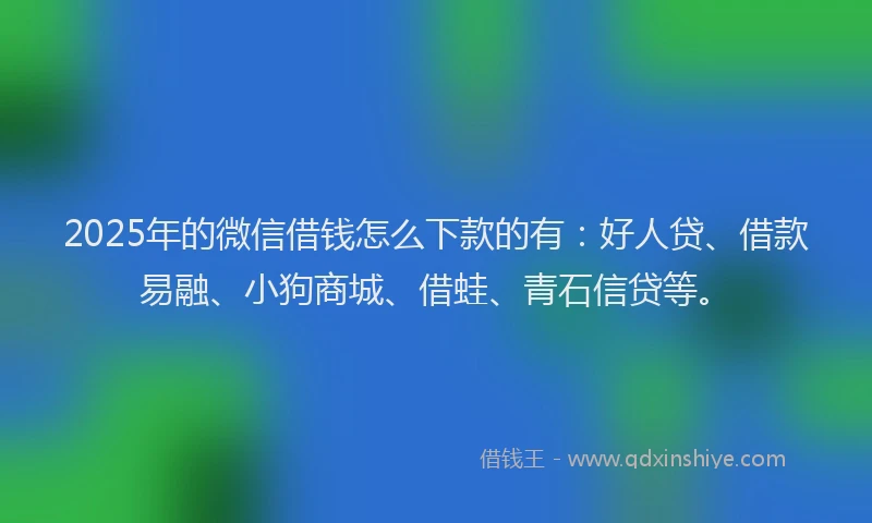 2025年的微信借钱怎么下款的有：好人贷、借款易融、小狗商城、借蛙、青石信贷等。