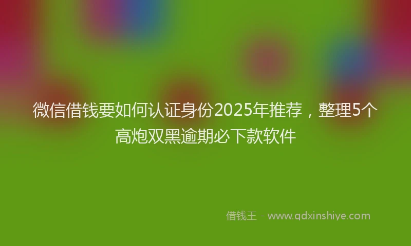 微信借钱要如何认证身份2025年推荐，整理5个高炮双黑逾期必下款软件