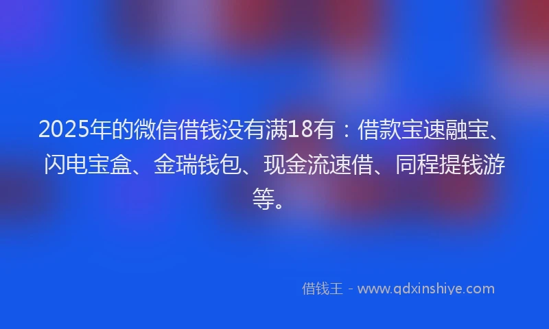 2025年的微信借钱没有满18有：借款宝速融宝、闪电宝盒、金瑞钱包、现金流速借、同程提钱游等。