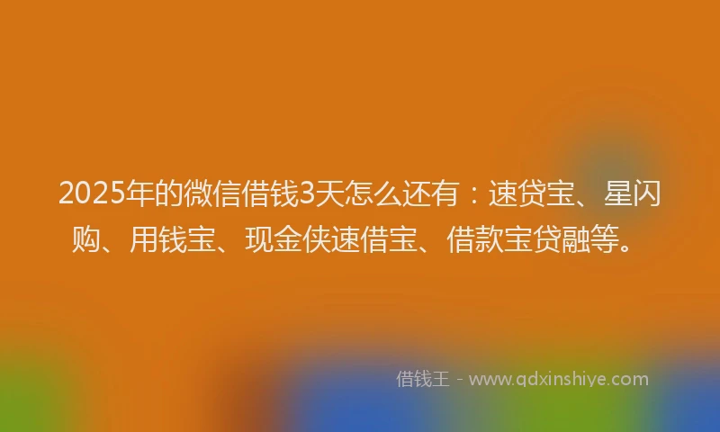 2025年的微信借钱3天怎么还有：速贷宝、星闪购、用钱宝、现金侠速借宝、借款宝贷融等。