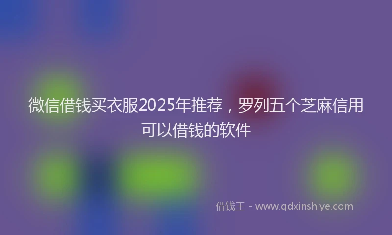 微信借钱买衣服2025年推荐，罗列五个芝麻信用可以借钱的软件