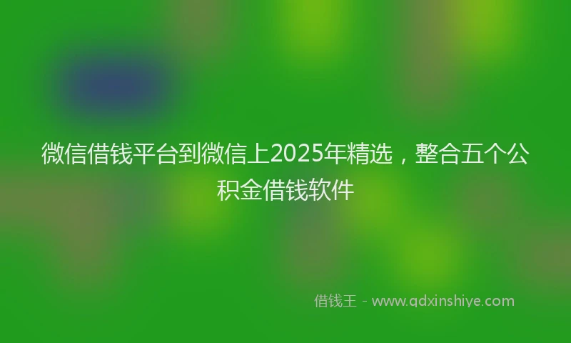 微信借钱平台到微信上2025年精选，整合五个公积金借钱软件