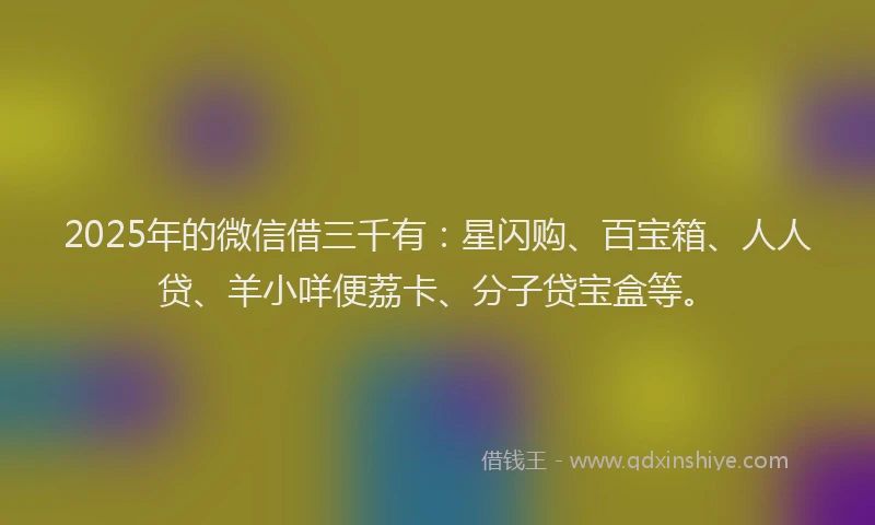 2025年的微信借三千有：星闪购、百宝箱、人人贷、羊小咩便荔卡、分子贷宝盒等。