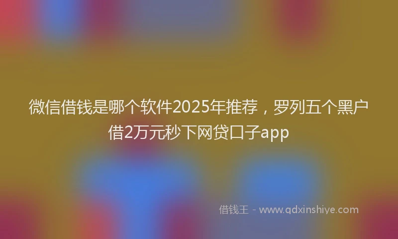 微信借钱是哪个软件2025年推荐，罗列五个黑户借2万元秒下网贷口子app