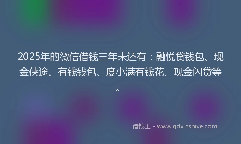 2025年的微信借钱三年未还有：融悦贷钱包、现金侠途、有钱钱包、度小满有钱花、现金闪贷等。