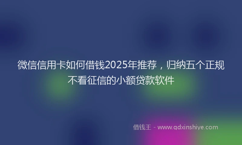 微信信用卡如何借钱2025年推荐，归纳五个正规不看征信的小额贷款软件