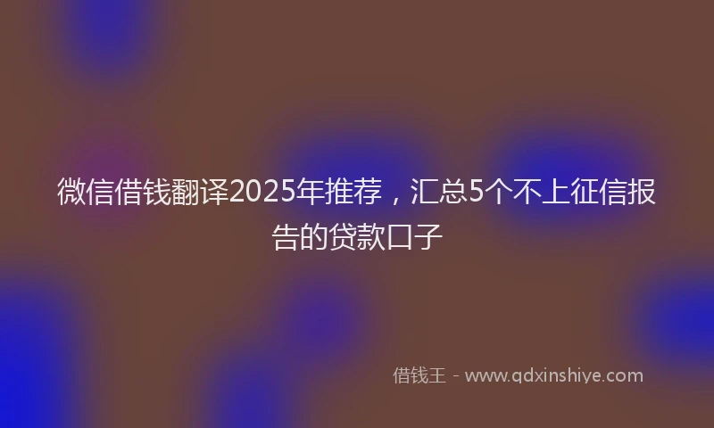 微信借钱翻译2025年推荐，汇总5个不上征信报告的贷款口子