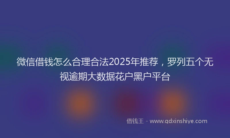 微信借钱怎么合理合法2025年推荐，罗列五个无视逾期大数据花户黑户平台