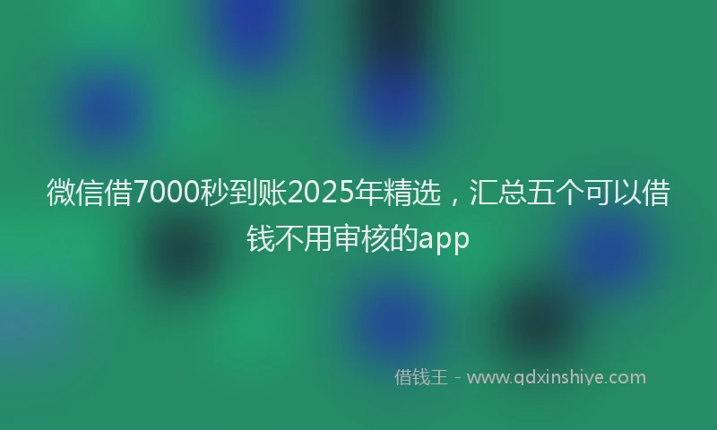 微信借7000秒到账2025年精选，汇总五个可以借钱不用审核的app