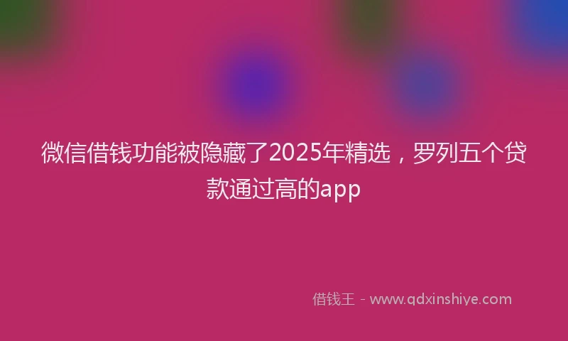 微信借钱功能被隐藏了2025年精选，罗列五个贷款通过高的app