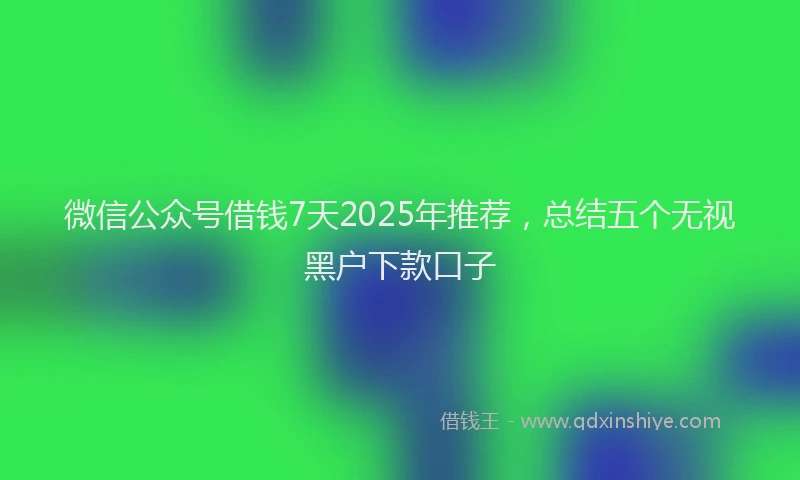 微信公众号借钱7天2025年推荐，总结五个无视黑户下款口子