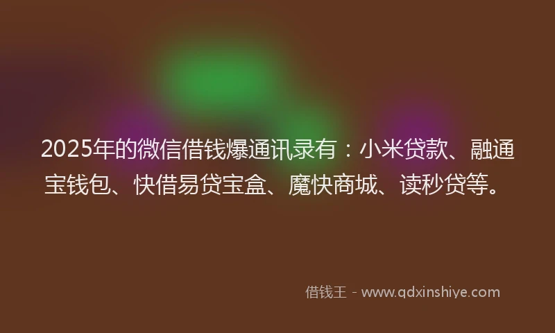 2025年的微信借钱爆通讯录有：小米贷款、融通宝钱包、快借易贷宝盒、魔快商城、读秒贷等。