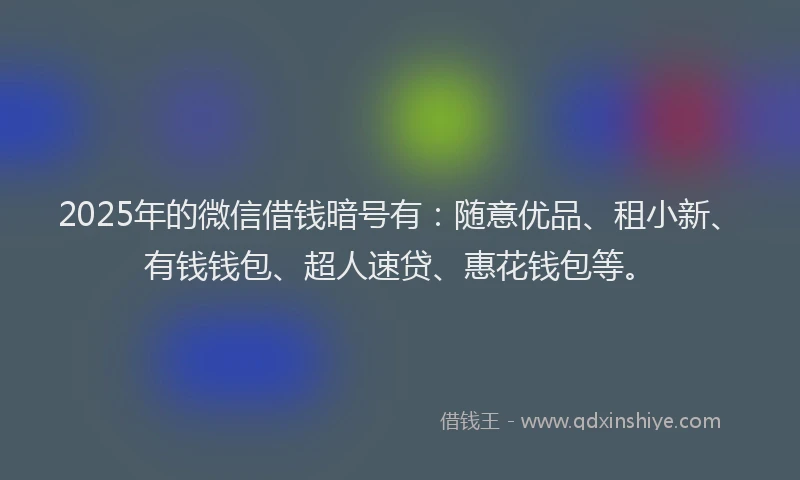 2025年的微信借钱暗号有：随意优品、租小新、有钱钱包、超人速贷、惠花钱包等。