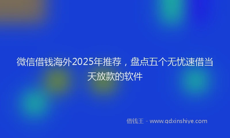 微信借钱海外2025年推荐，盘点五个无忧速借当天放款的软件