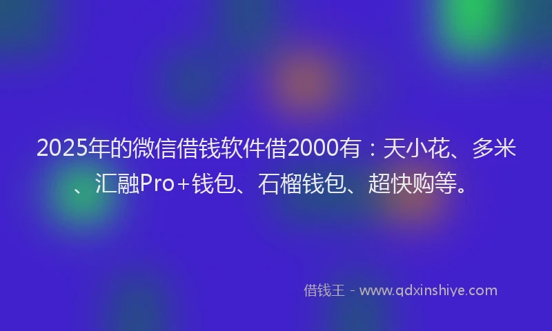 2025年的微信借钱软件借2000有：天小花、多米、汇融Pro+钱包、石榴钱包、超快购等。