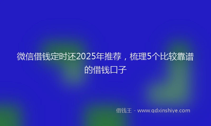 微信借钱定时还2025年推荐，梳理5个比较靠谱的借钱口子