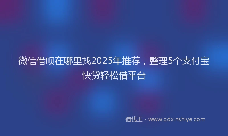 微信借呗在哪里找2025年推荐，整理5个支付宝快贷轻松借平台