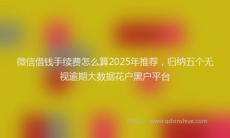 微信借钱手续费怎么算2025年推荐，归纳五个无视逾期大数据花户黑户平台