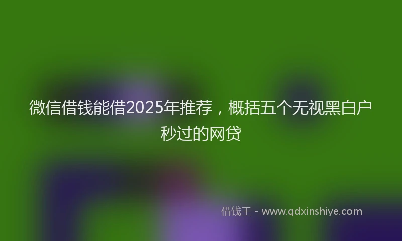 微信借钱能借2025年推荐，概括五个无视黑白户秒过的网贷
