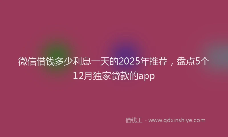 微信借钱多少利息一天的2025年推荐，盘点5个12月独家贷款的app