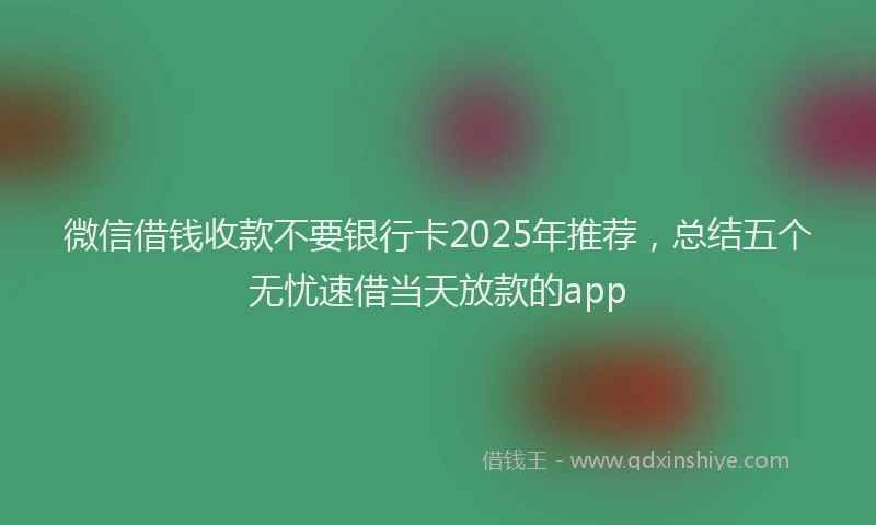 微信借钱收款不要银行卡2025年推荐，总结五个无忧速借当天放款的app