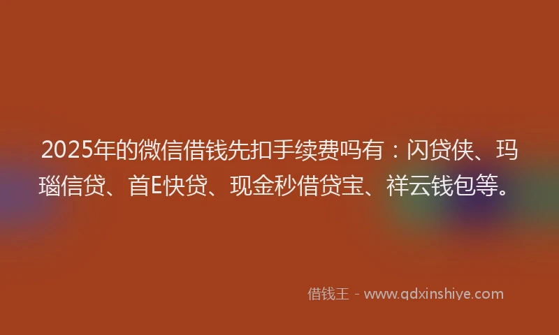 2025年的微信借钱先扣手续费吗有：闪贷侠、玛瑙信贷、首E快贷、现金秒借贷宝、祥云钱包等。