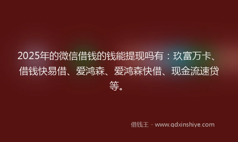 2025年的微信借钱的钱能提现吗有：玖富万卡、借钱快易借、爱鸿森、爱鸿森快借、现金流速贷等。