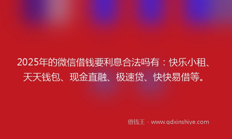 2025年的微信借钱要利息合法吗有：快乐小租、天天钱包、现金直融、极速贷、快快易借等。