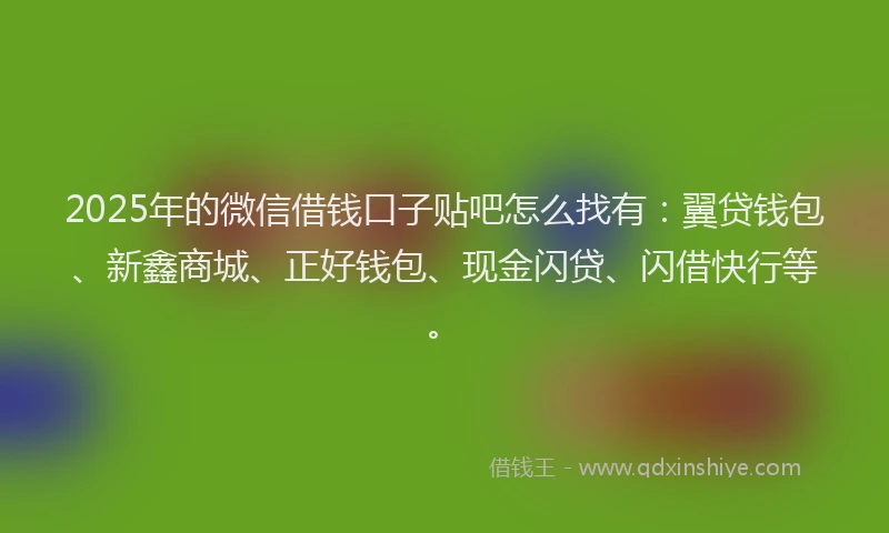 2025年的微信借钱口子贴吧怎么找有：翼贷钱包、新鑫商城、正好钱包、现金闪贷、闪借快行等。