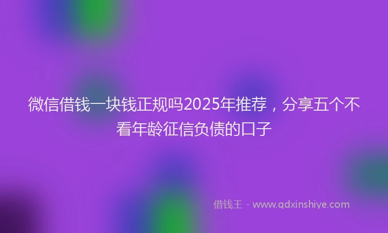 微信借钱一块钱正规吗2025年推荐，分享五个不看年龄征信负债的口子