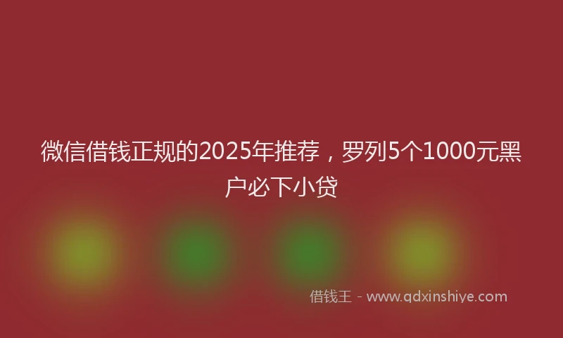 微信借钱正规的2025年推荐，罗列5个1000元黑户必下小贷