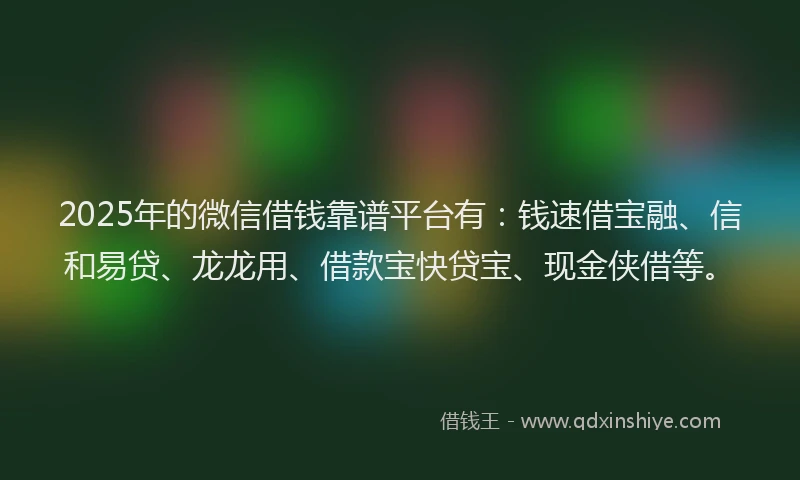 2025年的微信借钱靠谱平台有：钱速借宝融、信和易贷、龙龙用、借款宝快贷宝、现金侠借等。