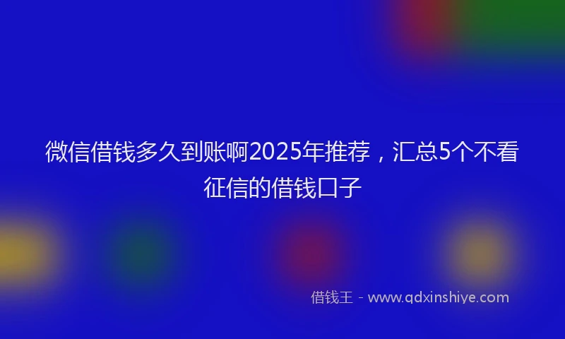 微信借钱多久到账啊2025年推荐，汇总5个不看征信的借钱口子