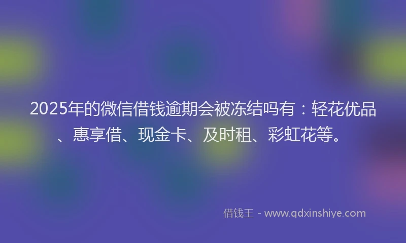 2025年的微信借钱逾期会被冻结吗有：轻花优品、惠享借、现金卡、及时租、彩虹花等。